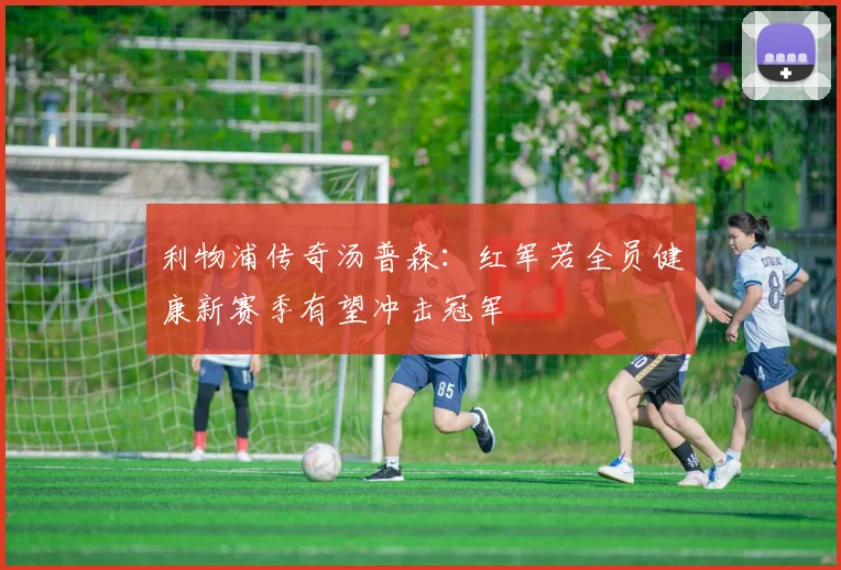 利物浦传奇汤普森：红军若全员健康新赛季有望冲击冠军
