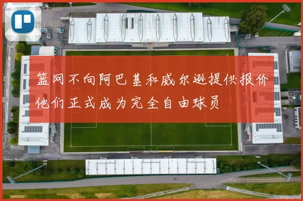 篮网不向阿巴基和威尔逊提供报价他们正式成为完全自由球员