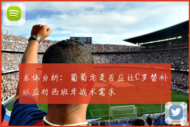 东体分析：葡萄牙是否应让C罗替补以应对西班牙战术需求