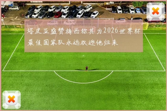 塔皮亚盛赞梅西称其为2026世界杯最佳国家队永远欢迎他归来