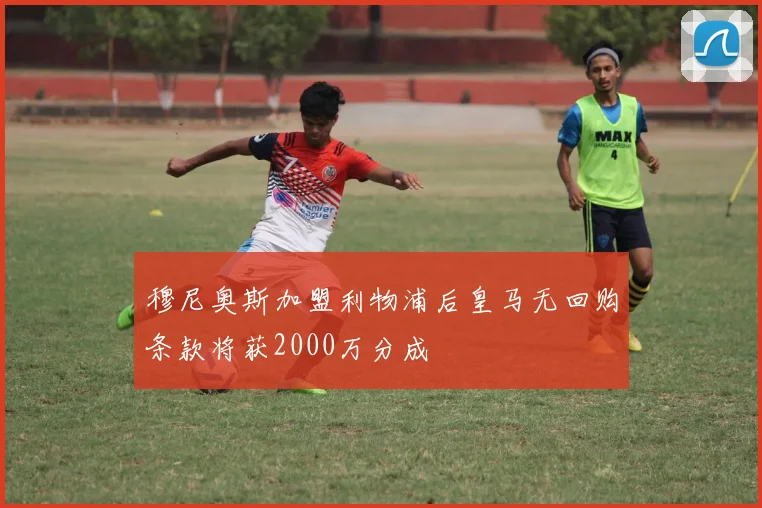 穆尼奥斯加盟利物浦后皇马无回购条款将获2000万分成