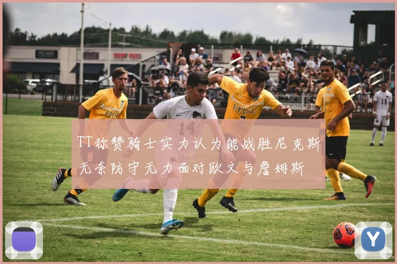 TT称赞骑士实力认为能战胜尼克斯无奈防守无力面对欧文与詹姆斯