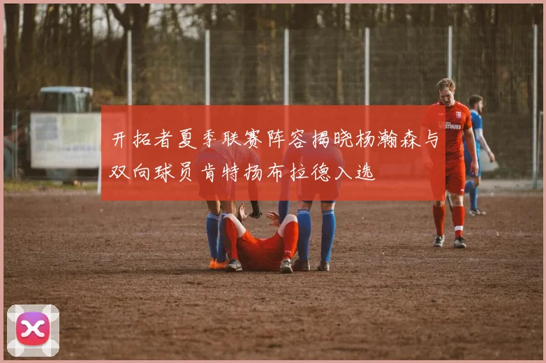 开拓者夏季联赛阵容揭晓杨瀚森与双向球员肯特扬布拉德入选