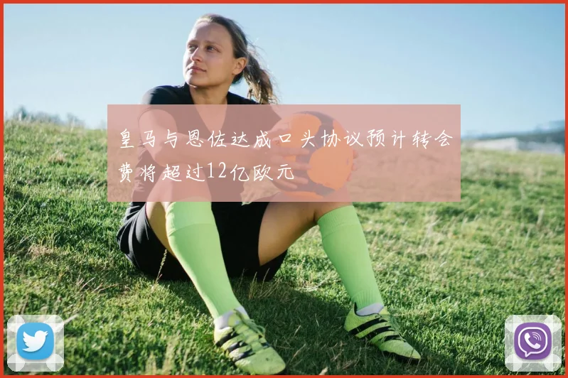 皇马与恩佐达成口头协议预计转会费将超过12亿欧元