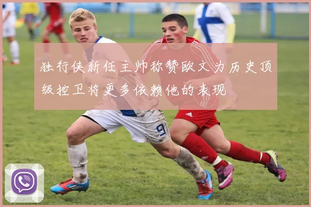 独行侠新任主帅称赞欧文为历史顶级控卫将更多依赖他的表现