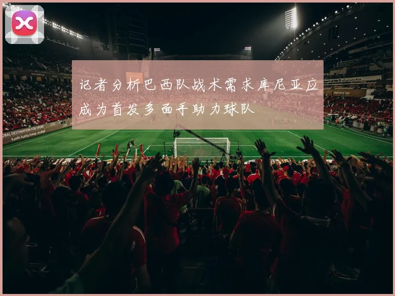 记者分析巴西队战术需求库尼亚应成为首发多面手助力球队