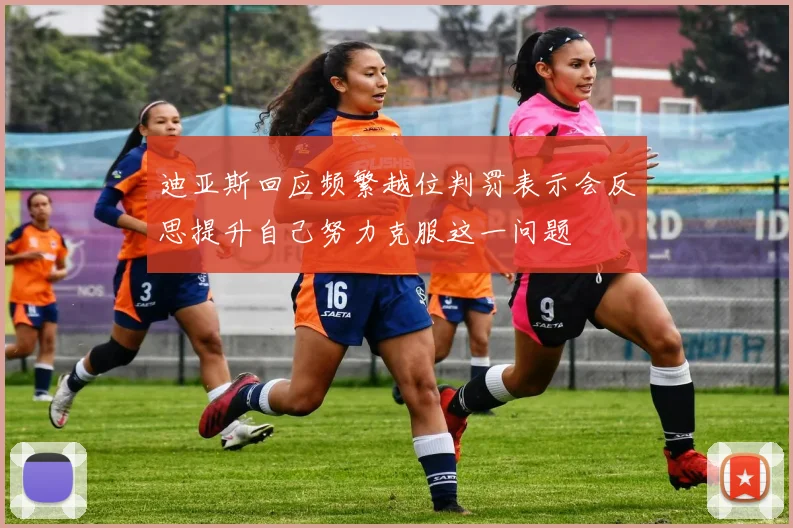 迪亚斯回应频繁越位判罚表示会反思提升自己努力克服这一问题