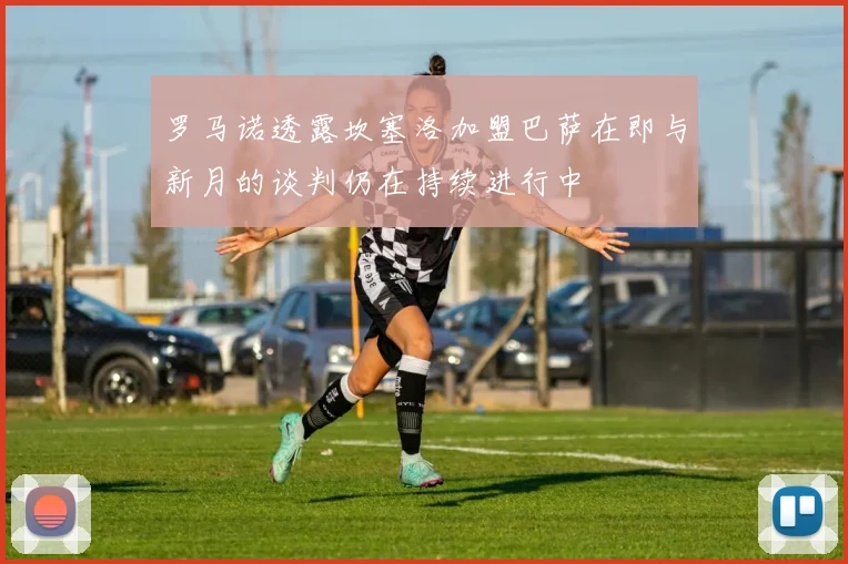罗马诺透露坎塞洛加盟巴萨在即与新月的谈判仍在持续进行中
