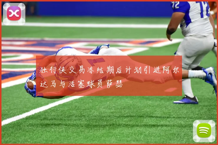 独行侠交易冻结期后计划引进阿尔达马与活塞球员萨瑟