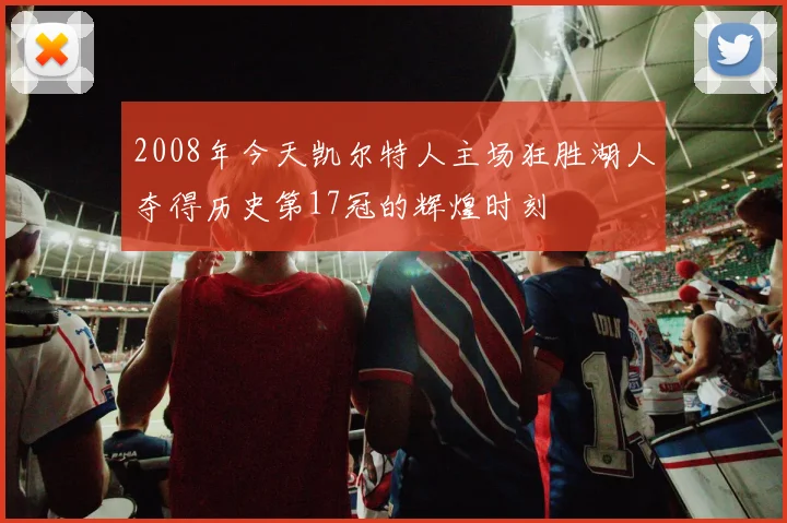 2008年今天凯尔特人主场狂胜湖人夺得历史第17冠的辉煌时刻