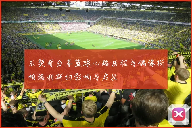 东契奇分享篮球心路历程与偶像斯帕诺利斯的影响与启发