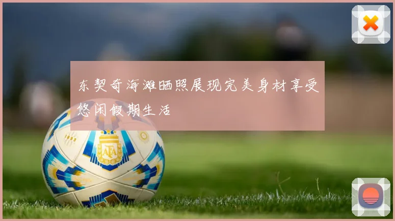 东契奇海滩晒照展现完美身材享受悠闲假期生活
