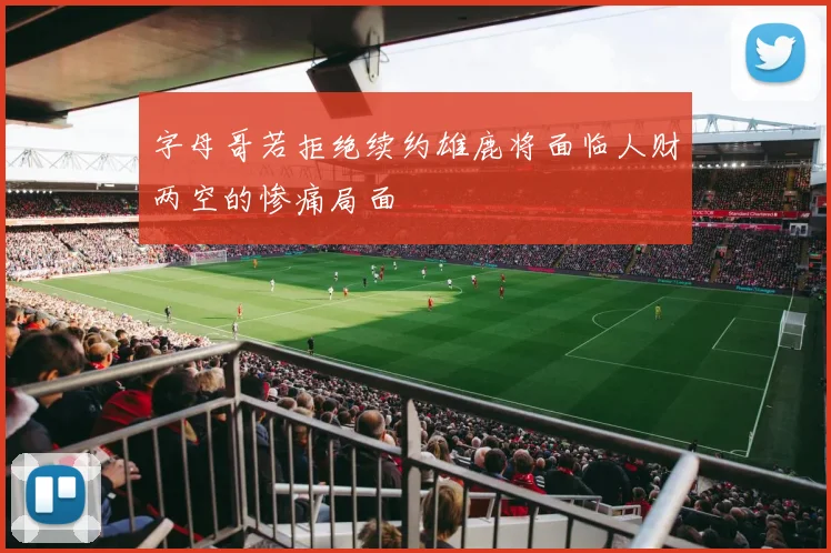 字母哥若拒绝续约雄鹿将面临人财两空的惨痛局面