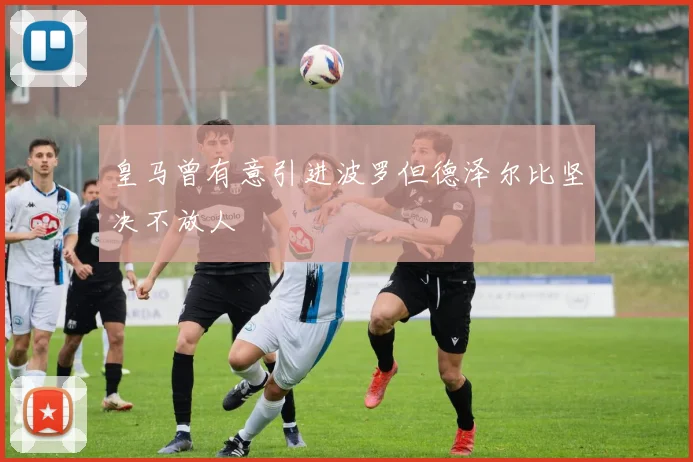 皇马曾有意引进波罗但德泽尔比坚决不放人
