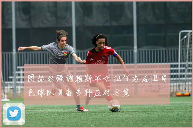图赫尔强调赖斯不会担任右后卫角色球队具备多种应对方案