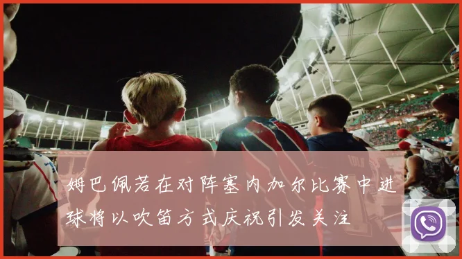 姆巴佩若在对阵塞内加尔比赛中进球将以吹笛方式庆祝引发关注