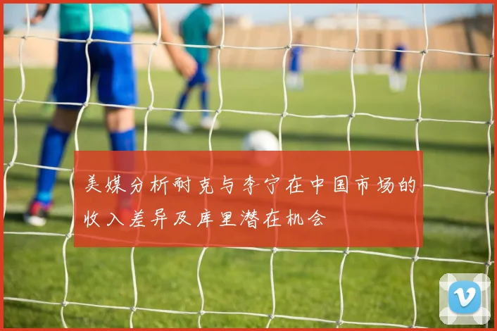 美媒分析耐克与李宁在中国市场的收入差异及库里潜在机会