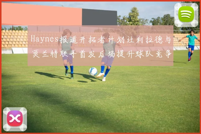 Haynes报道开拓者计划让利拉德与莫兰特联手首发后场提升球队竞争力