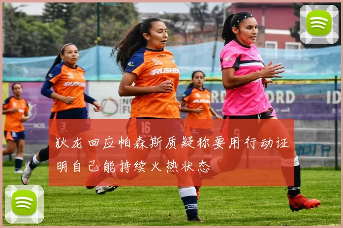 狄龙回应帕森斯质疑称要用行动证明自己能持续火热状态